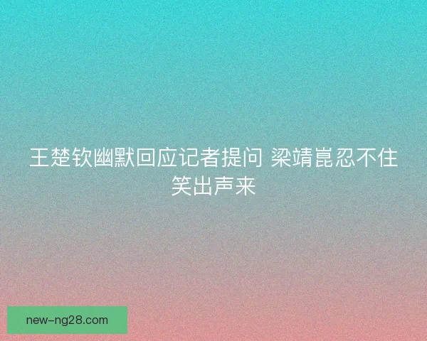 王楚钦幽默回应记者提问 梁靖崑忍不住笑出声来