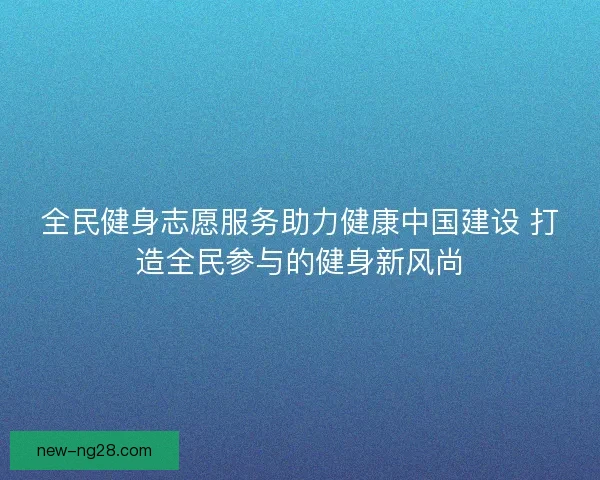 全民健身志愿服务助力健康中国建设 打造全民参与的健身新风尚