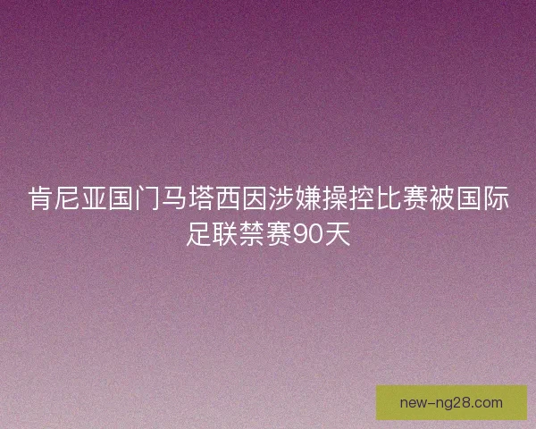 肯尼亚国门马塔西因涉嫌操控比赛被国际足联禁赛90天