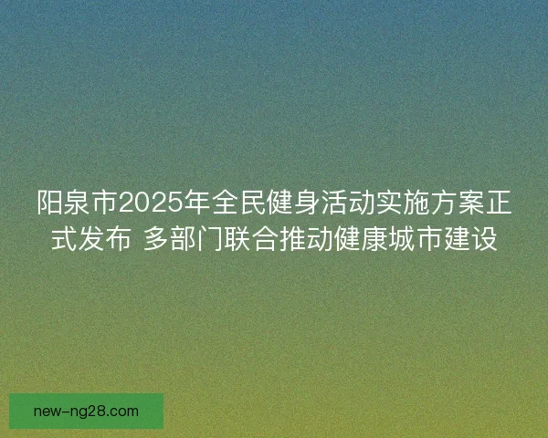 阳泉市2025年全民健身活动实施方案正式发布 多部门联合推动健康城市建设