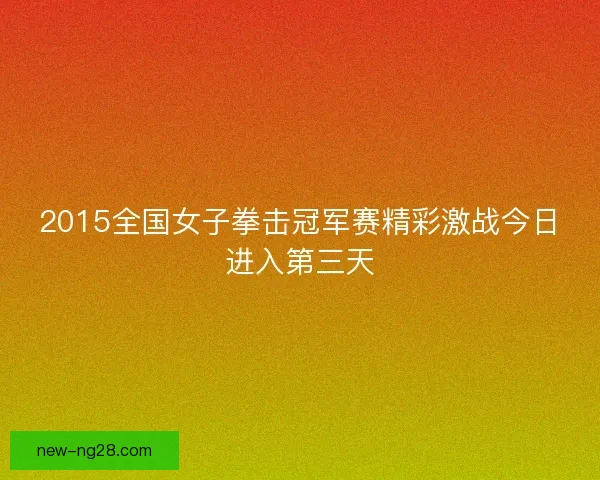 2015全国女子拳击冠军赛精彩激战今日进入第三天