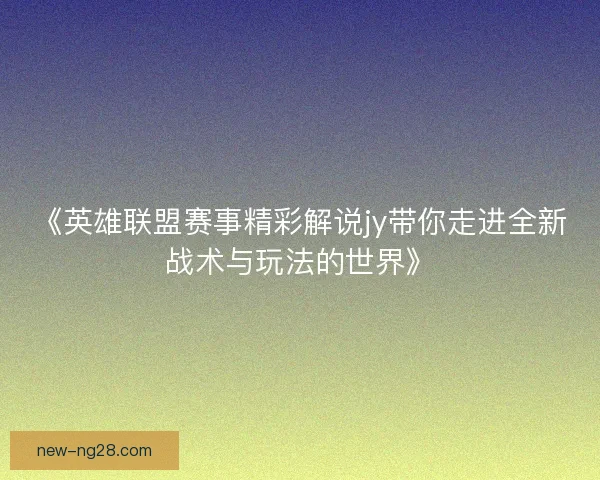 《英雄联盟赛事精彩解说jy带你走进全新战术与玩法的世界》