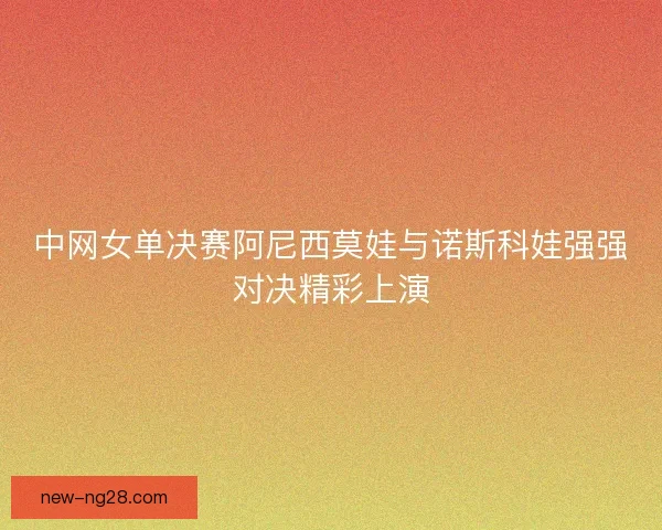 中网女单决赛阿尼西莫娃与诺斯科娃强强对决精彩上演