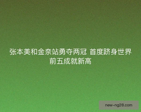 张本美和金奈站勇夺两冠 首度跻身世界前五成就新高