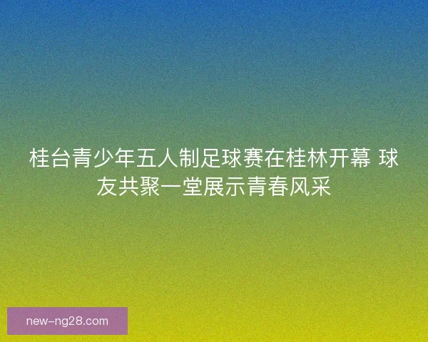 桂台青少年五人制足球赛在桂林开幕 球友共聚一堂展示青春风采