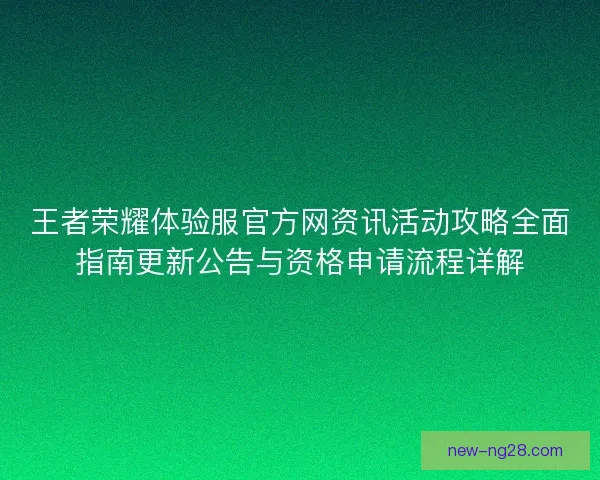 王者荣耀体验服官方网资讯活动攻略全面指南更新公告与资格申请流程详解