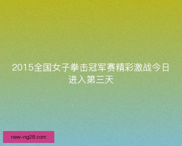 2015全国女子拳击冠军赛精彩激战今日进入第三天