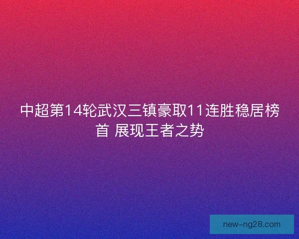 中超第14轮武汉三镇豪取11连胜稳居榜首 展现王者之势