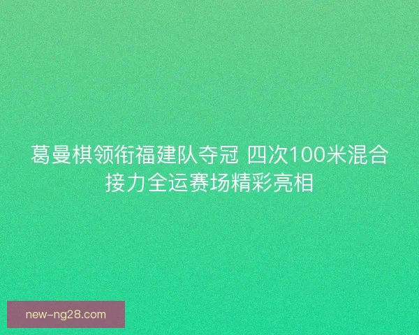 葛曼棋领衔福建队夺冠 四次100米混合接力全运赛场精彩亮相