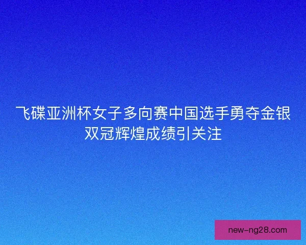 飞碟亚洲杯女子多向赛中国选手勇夺金银双冠辉煌成绩引关注