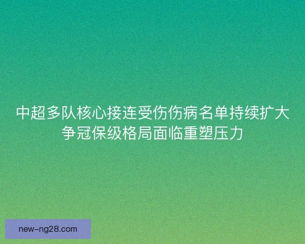 中超多队核心接连受伤伤病名单持续扩大争冠保级格局面临重塑压力