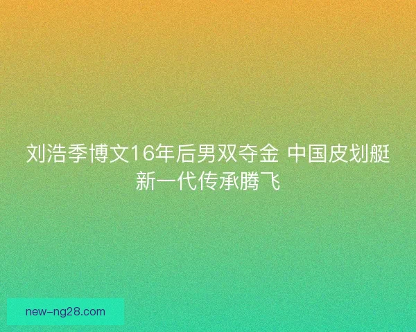 刘浩季博文16年后男双夺金 中国皮划艇新一代传承腾飞