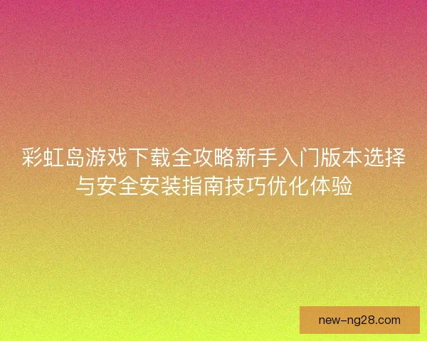 彩虹岛游戏下载全攻略新手入门版本选择与安全安装指南技巧优化体验