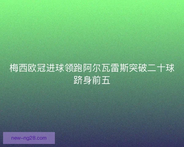 梅西欧冠进球领跑阿尔瓦雷斯突破二十球跻身前五
