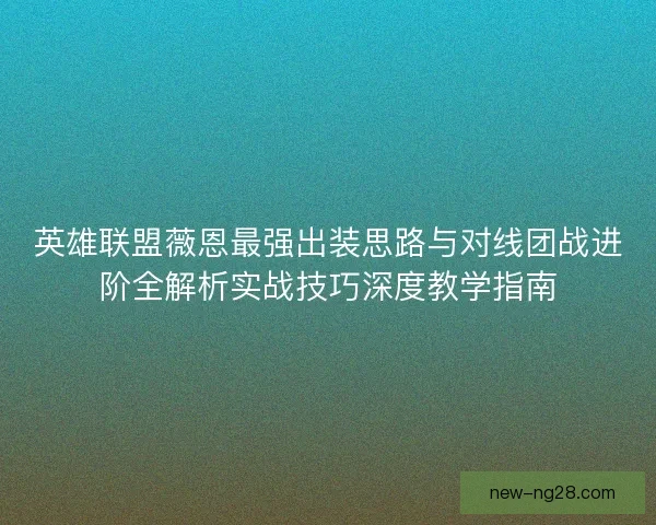 英雄联盟薇恩最强出装思路与对线团战进阶全解析实战技巧深度教学指南