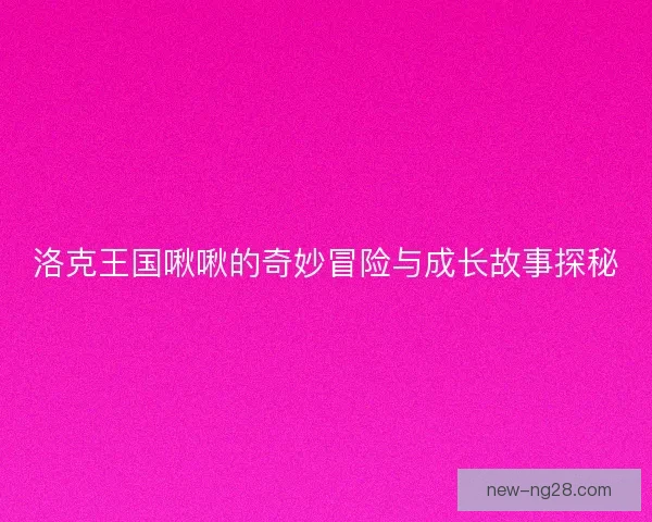 洛克王国啾啾的奇妙冒险与成长故事探秘