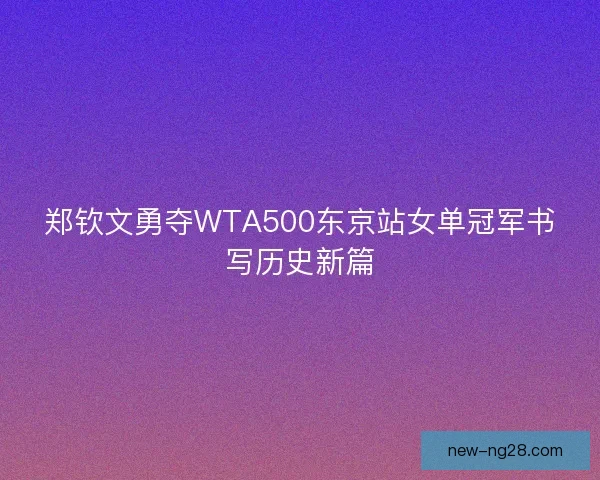 郑钦文勇夺WTA500东京站女单冠军书写历史新篇
