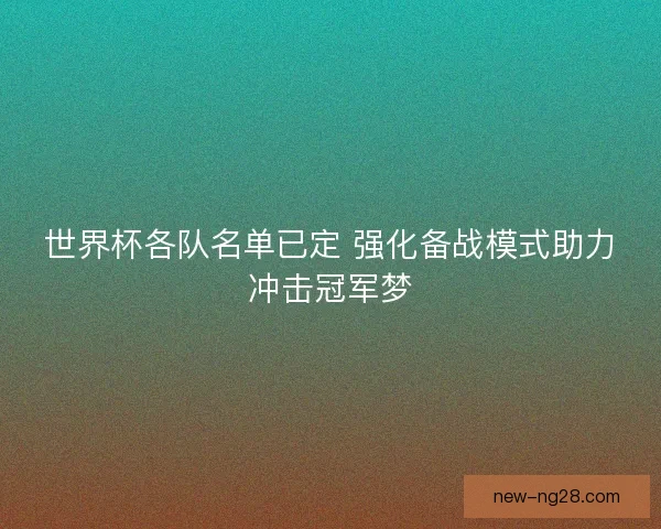 世界杯各队名单已定 强化备战模式助力冲击冠军梦