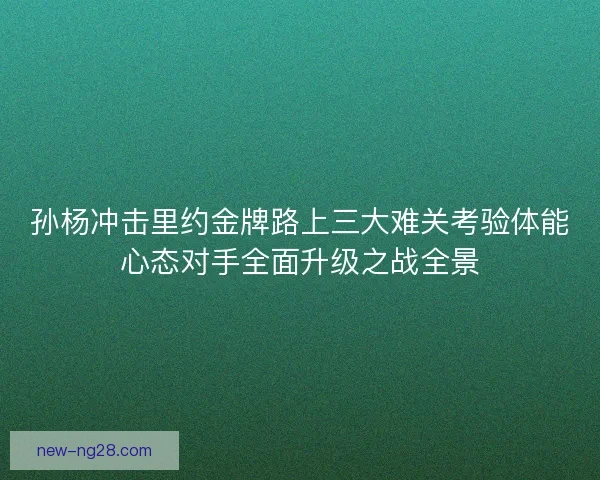 孙杨冲击里约金牌路上三大难关考验体能心态对手全面升级之战全景
