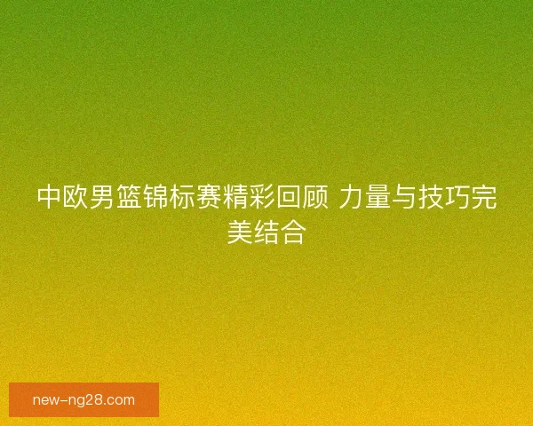 中欧男篮锦标赛精彩回顾 力量与技巧完美结合
