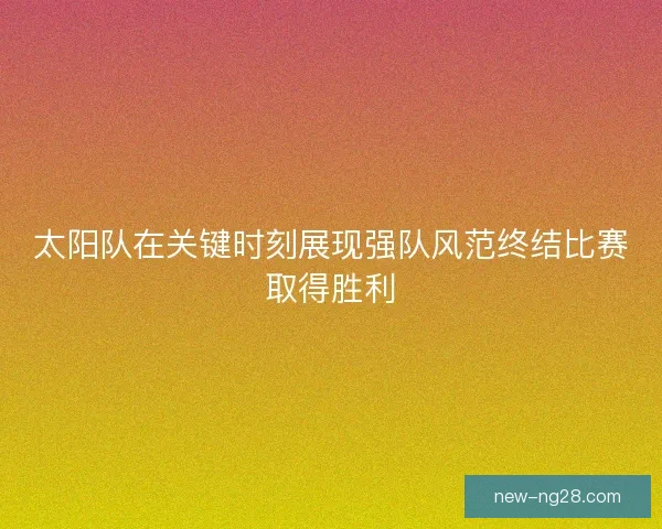 太阳队在关键时刻展现强队风范终结比赛取得胜利