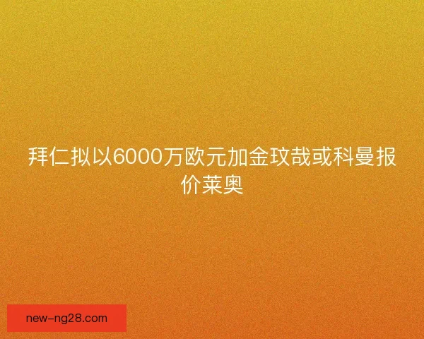 拜仁拟以6000万欧元加金玟哉或科曼报价莱奥 拜仁拟以6000万欧元加金玟哉或科曼报价莱奥