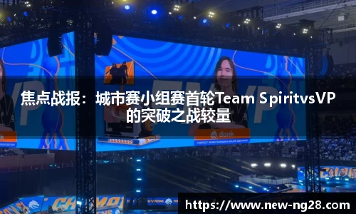 焦点战报：城市赛小组赛首轮Team SpiritvsVP的突破之战较量