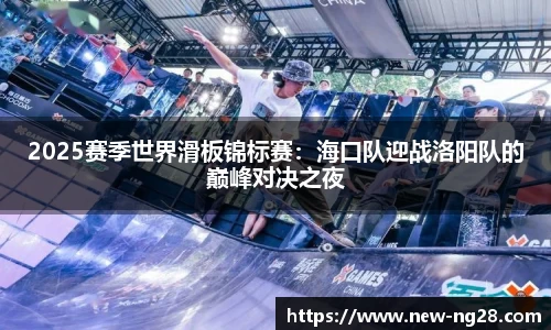 2025赛季世界滑板锦标赛：海口队迎战洛阳队的巅峰对决之夜