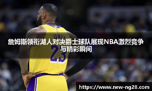詹姆斯领衔湖人对决爵士球队展现NBA激烈竞争与精彩瞬间